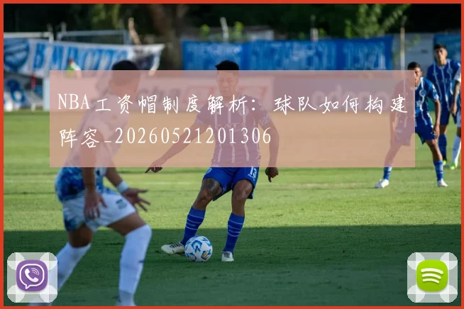 NBA工资帽制度解析:球队如何构建阵容_20260521201306