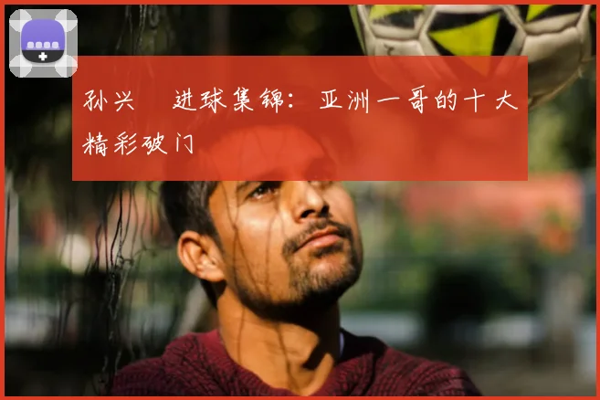 孙兴慜进球集锦：亚洲一哥的十大精彩破门