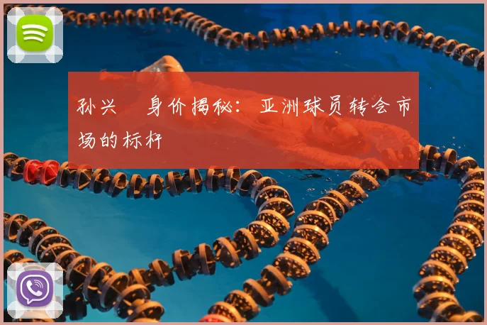 孙兴慜身价揭秘:亚洲球员转会市场的标杆