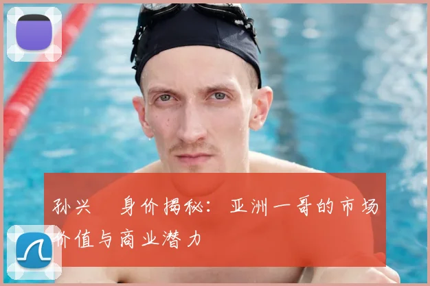 孙兴慜身价揭秘:亚洲一哥的市场价值与商业潜力