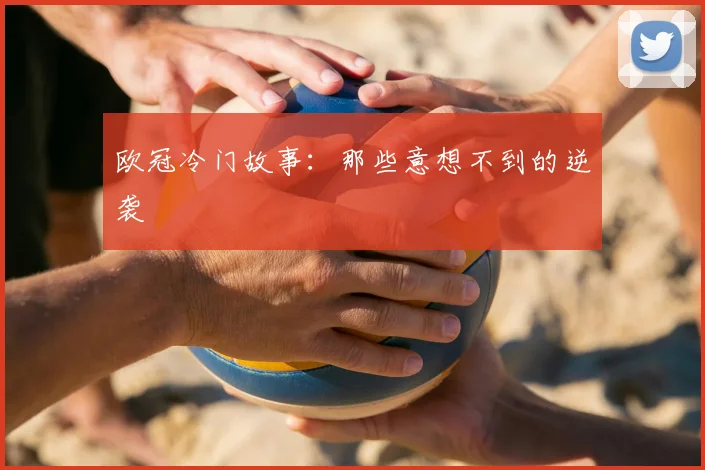 欧冠冷门故事:那些意想不到的逆袭