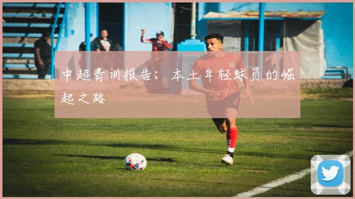中超青训报告:本土年轻球员的崛起之路