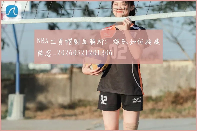 NBA工资帽制度解析：球队如何构建阵容_20260521201306