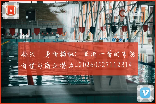 孙兴慜身价揭秘：亚洲一哥的市场价值与商业潜力_20260527112314