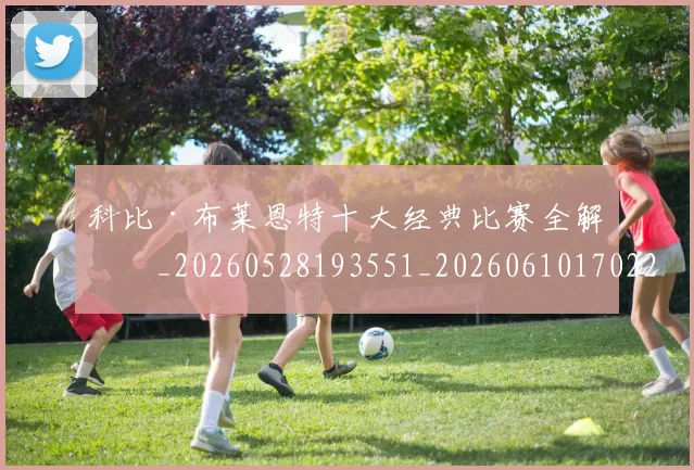 科比·布莱恩特十大经典比赛全解析_20260528193551_20260610170228