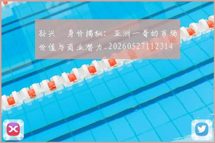 孙兴慜身价揭秘：亚洲一哥的市场价值与商业潜力_20260527112314